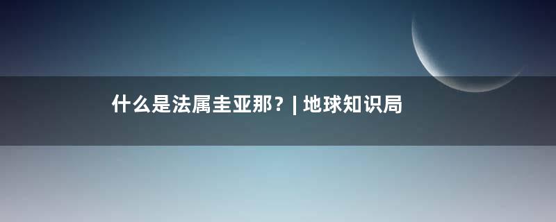 什么是法属圭亚那？| 地球知识局